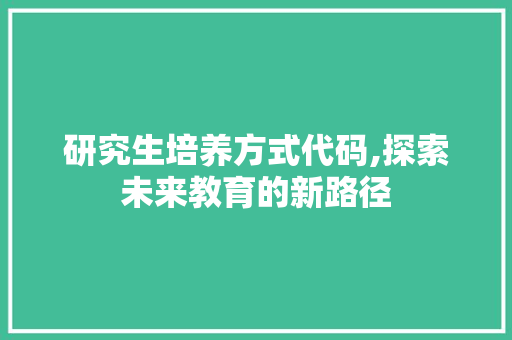 研究生培养方式代码,探索未来教育的新路径