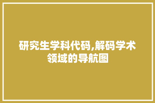 研究生学科代码,解码学术领域的导航图