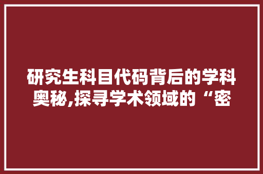 研究生科目代码背后的学科奥秘,探寻学术领域的“密码”