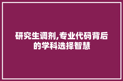 研究生调剂,专业代码背后的学科选择智慧