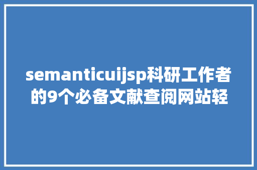 semanticuijsp科研工作者的9个必备文献查阅网站轻松搞定中外文献材料查找