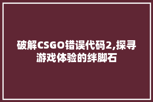 破解CSGO错误代码2,探寻游戏体验的绊脚石