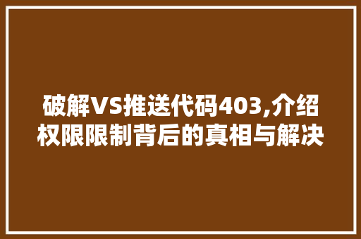 破解VS推送代码403,介绍权限限制背后的真相与解决方法