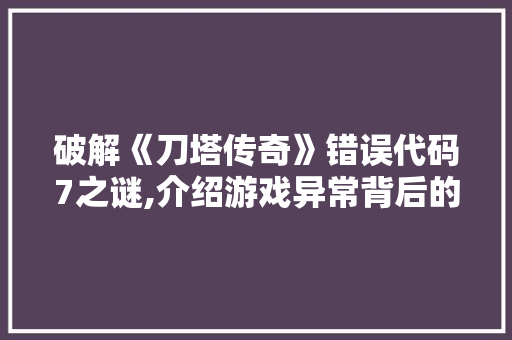 破解《刀塔传奇》错误代码7之谜,介绍游戏异常背后的技术难题