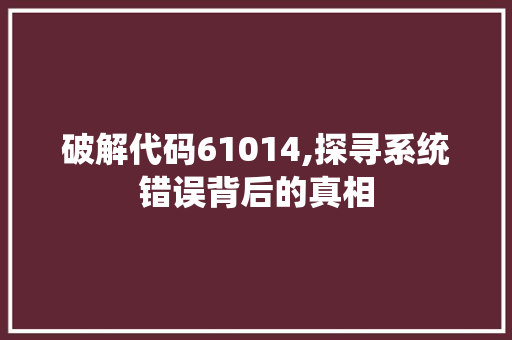 破解代码61014,探寻系统错误背后的真相