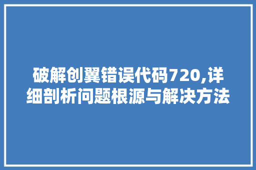 破解创翼错误代码720,详细剖析问题根源与解决方法