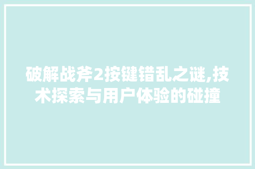 破解战斧2按键错乱之谜,技术探索与用户体验的碰撞