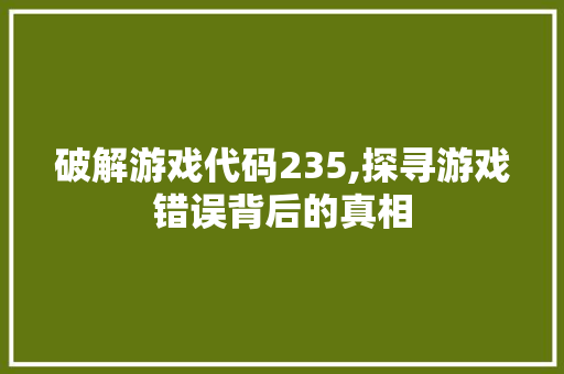 破解游戏代码235,探寻游戏错误背后的真相