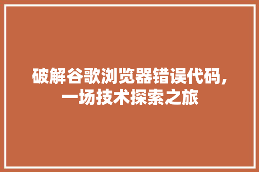 破解谷歌浏览器错误代码,一场技术探索之旅