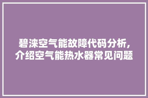 碧涞空气能故障代码分析,介绍空气能热水器常见问题及解决之路