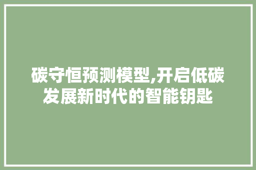 碳守恒预测模型,开启低碳发展新时代的智能钥匙