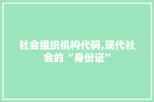 社会组织机构代码,现代社会的“身份证”