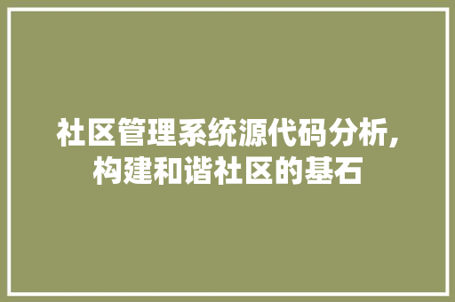 社区管理系统源代码分析,构建和谐社区的基石