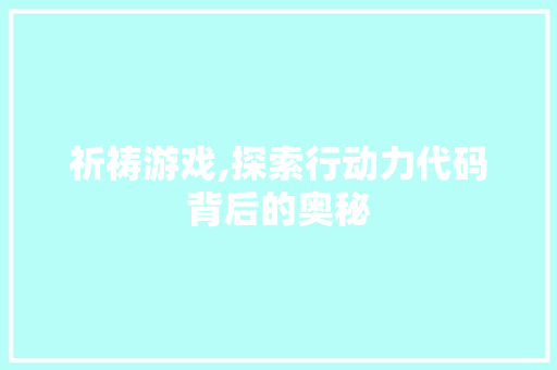 祈祷游戏,探索行动力代码背后的奥秘