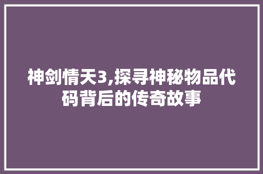 神剑情天3,探寻神秘物品代码背后的传奇故事