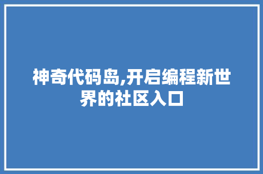 神奇代码岛,开启编程新世界的社区入口