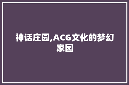 神话庄园,ACG文化的梦幻家园