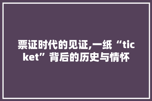 票证时代的见证,一纸“ticket”背后的历史与情怀