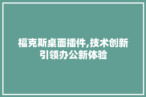 福克斯桌面插件,技术创新引领办公新体验