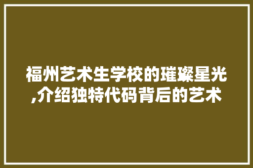 福州艺术生学校的璀璨星光,介绍独特代码背后的艺术教育魅力