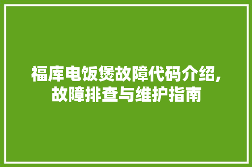 福库电饭煲故障代码介绍,故障排查与维护指南