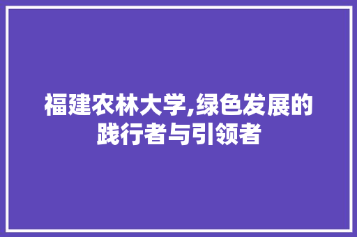 福建农林大学,绿色发展的践行者与引领者