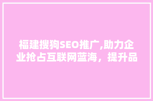 福建搜狗SEO推广,助力企业抢占互联网蓝海，提升品牌影响力