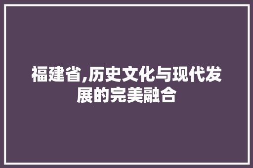 福建省,历史文化与现代发展的完美融合