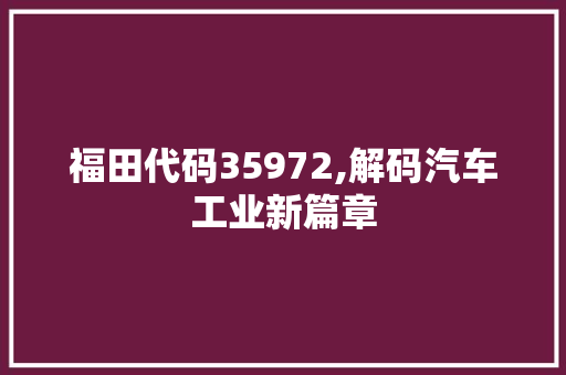 福田代码35972,解码汽车工业新篇章