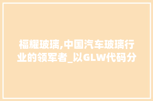 福耀玻璃,中国汽车玻璃行业的领军者_以GLW代码分析其发展轨迹