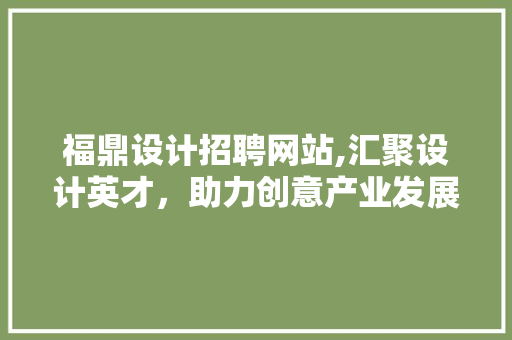 福鼎设计招聘网站,汇聚设计英才，助力创意产业发展