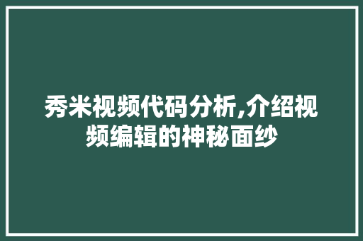 秀米视频代码分析,介绍视频编辑的神秘面纱