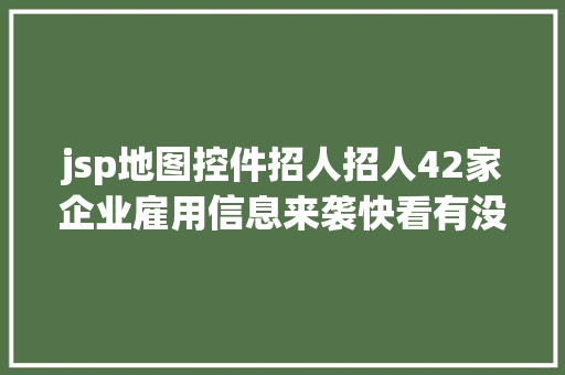 jsp地图控件招人招人42家企业雇用信息来袭快看有没有你中意的