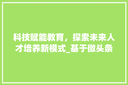 科技赋能教育，探索未来人才培养新模式_基于微头条文案创作规则的分析与方法