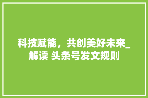 科技赋能，共创美好未来_解读 头条号发文规则