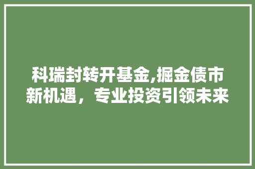 科瑞封转开基金,掘金债市新机遇，专业投资引领未来