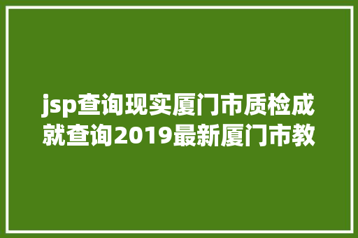 jsp查询现实厦门市质检成就查询2019最新厦门市教授教养质量动态监控体系网站