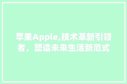 苹果Apple,技术革新引领者，塑造未来生活新范式