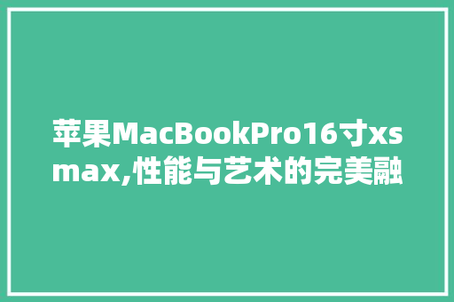 苹果MacBookPro16寸xsmax,性能与艺术的完美融合 SQL