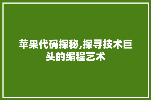 苹果代码探秘,探寻技术巨头的编程艺术