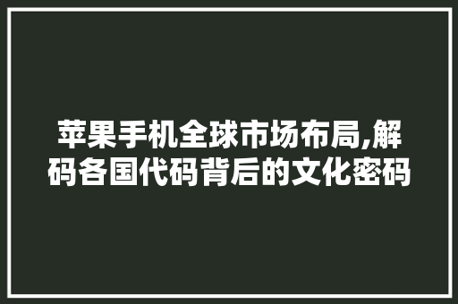 苹果手机全球市场布局,解码各国代码背后的文化密码