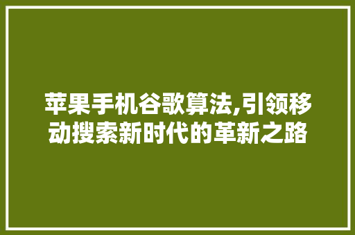 苹果手机谷歌算法,引领移动搜索新时代的革新之路