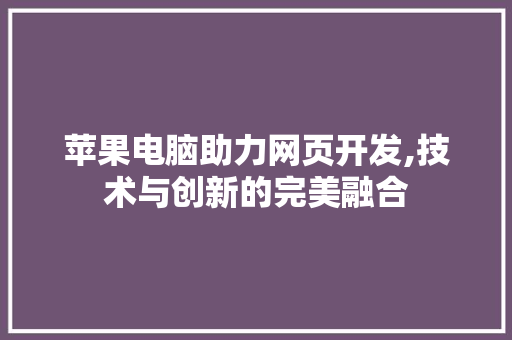 苹果电脑助力网页开发,技术与创新的完美融合