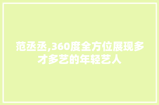 范丞丞,360度全方位展现多才多艺的年轻艺人