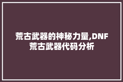 荒古武器的神秘力量,DNF荒古武器代码分析