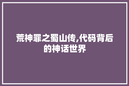 荒神罪之蜀山传,代码背后的神话世界