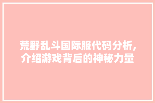 荒野乱斗国际服代码分析,介绍游戏背后的神秘力量