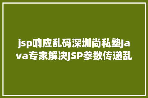 jsp响应乱码深圳尚私塾Java专家解决JSP参数传递乱码 Node.js