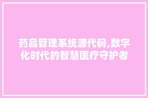 药品管理系统源代码,数字化时代的智慧医疗守护者