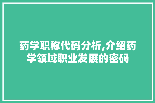 药学职称代码分析,介绍药学领域职业发展的密码